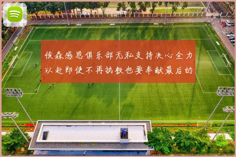 侯森感恩俱乐部无私支持决心全力以赴即使不再执教也要奉献最后的热情