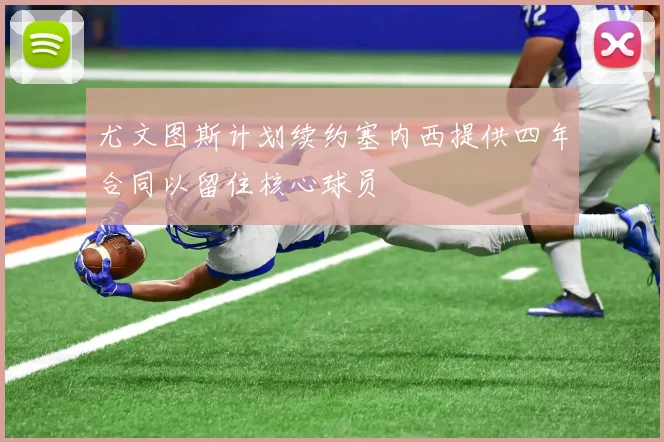 尤文图斯计划续约塞内西提供四年合同以留住核心球员