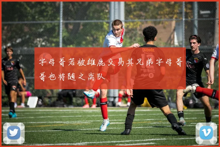 字母哥若被雄鹿交易其兄弟字母哥哥也将随之离队