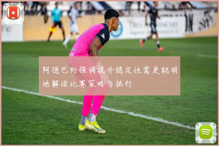 阿德巴约强调提升稳定性需更聪明地解读比赛策略与执行