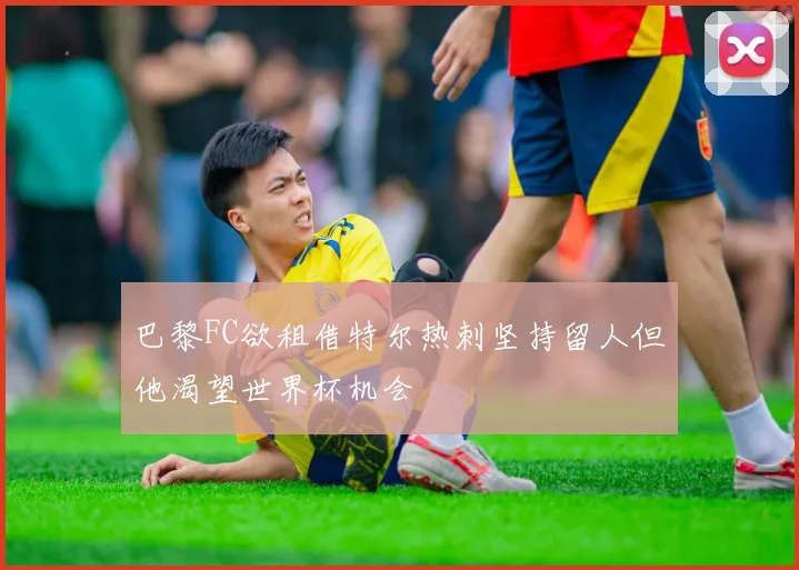 巴黎FC欲租借特尔热刺坚持留人但他渴望世界杯机会