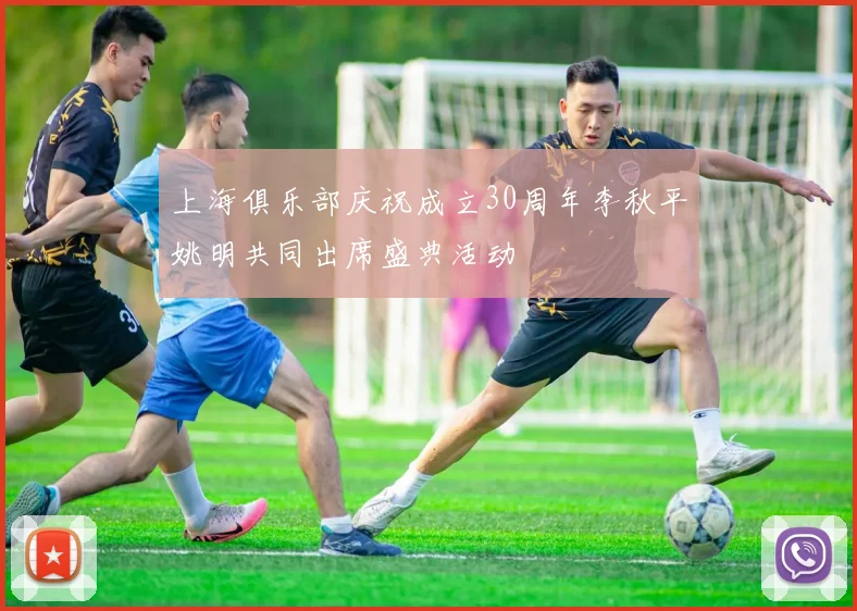 上海俱乐部庆祝成立30周年李秋平姚明共同出席盛典活动