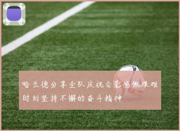 哈兰德分享全队庆祝合影感慨艰难时刻坚持不懈的奋斗精神