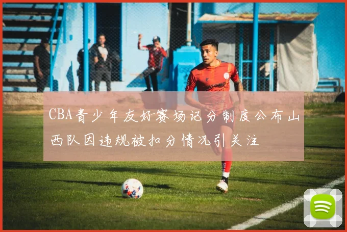 CBA青少年友好赛场记分制度公布山西队因违规被扣分情况引关注