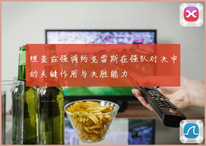理查兹强调约克雷斯在强队对决中的关键作用与决胜能力