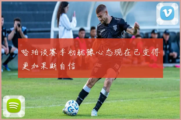 哈珀谈赛季初犹豫心态现在已变得更加果断自信