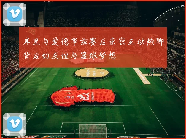 库里与爱德华兹赛后亲密互动热聊背后的友谊与篮球梦想