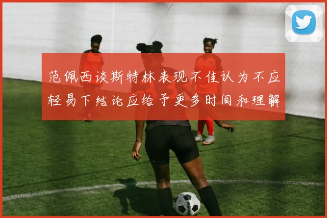 范佩西谈斯特林表现不佳认为不应轻易下结论应给予更多时间和理解