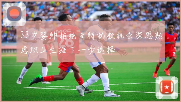 33岁婴帅拒绝南特执教机会深思熟虑职业生涯下一步选择
