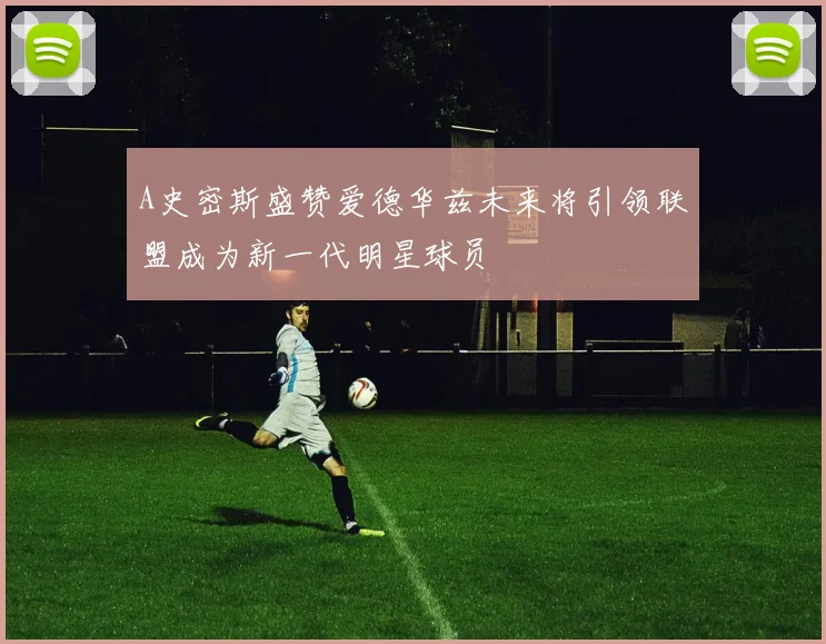 A史密斯盛赞爱德华兹未来将引领联盟成为新一代明星球员