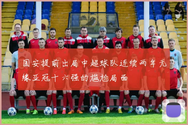 国安提前出局中超球队连续两年无缘亚冠十六强的尴尬局面