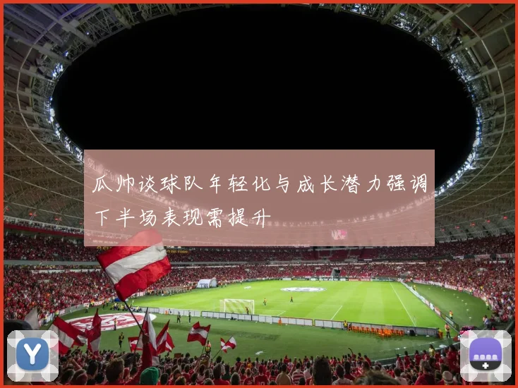 瓜帅谈球队年轻化与成长潜力强调下半场表现需提升