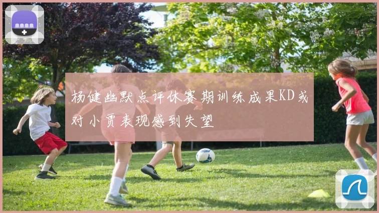 杨健幽默点评休赛期训练成果KD或对小贾表现感到失望
