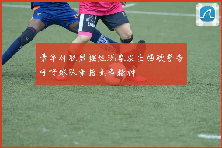 萧华对联盟摆烂现象发出强硬警告呼吁球队重拾竞争精神