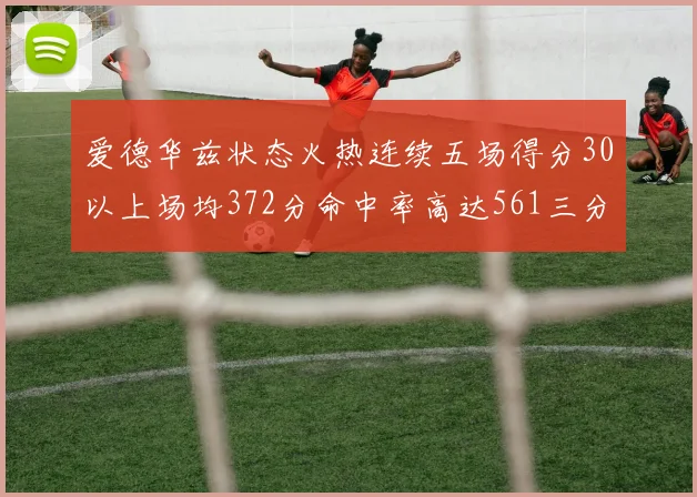 爱德华兹状态火热连续五场得分30以上场均372分命中率高达561三分命中率接近49
