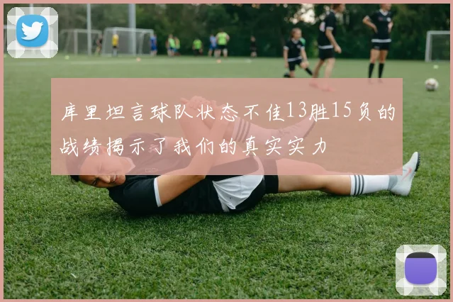 库里坦言球队状态不佳13胜15负的战绩揭示了我们的真实实力