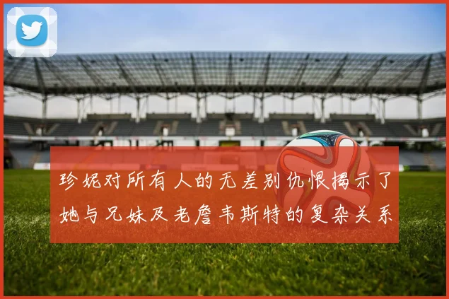 珍妮对所有人的无差别仇恨揭示了她与兄妹及老詹韦斯特的复杂关系
