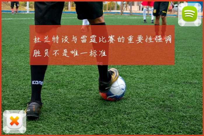 杜兰特谈与雷霆比赛的重要性强调胜负不是唯一标准