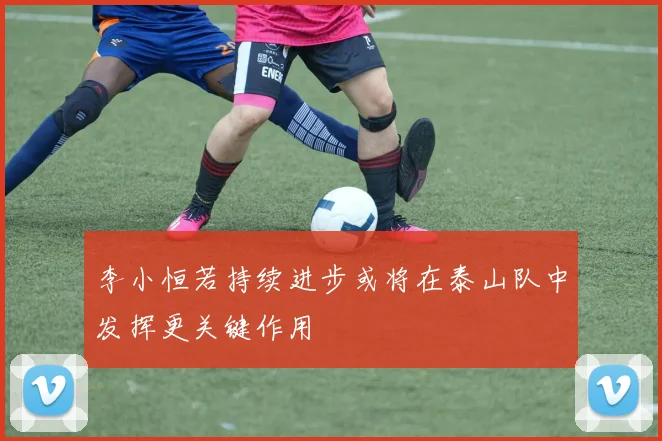 李小恒若持续进步或将在泰山队中发挥更关键作用