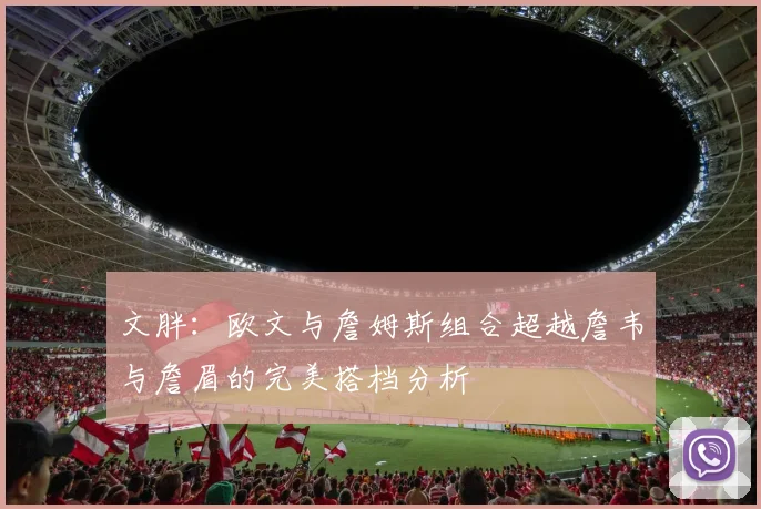 文胖：欧文与詹姆斯组合超越詹韦与詹眉的完美搭档分析