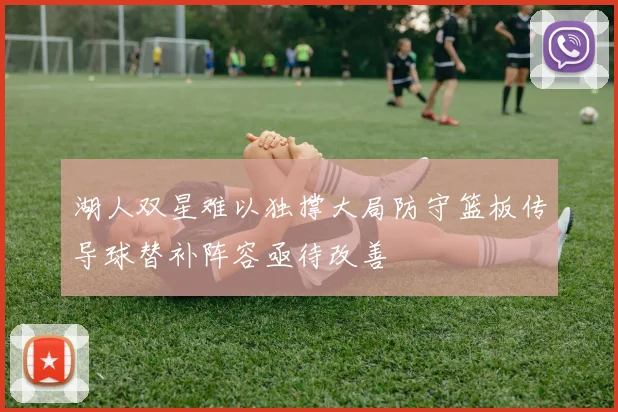 湖人双星难以独撑大局防守篮板传导球替补阵容亟待改善