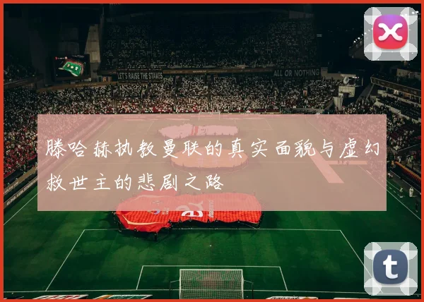 滕哈赫执教曼联的真实面貌与虚幻救世主的悲剧之路