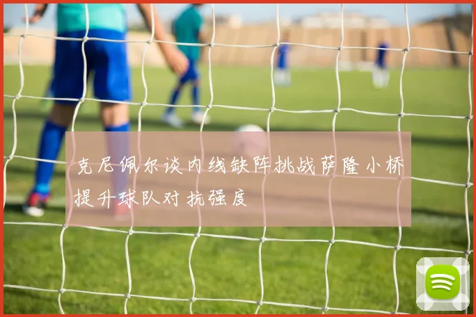 克尼佩尔谈内线缺阵挑战萨隆小桥提升球队对抗强度