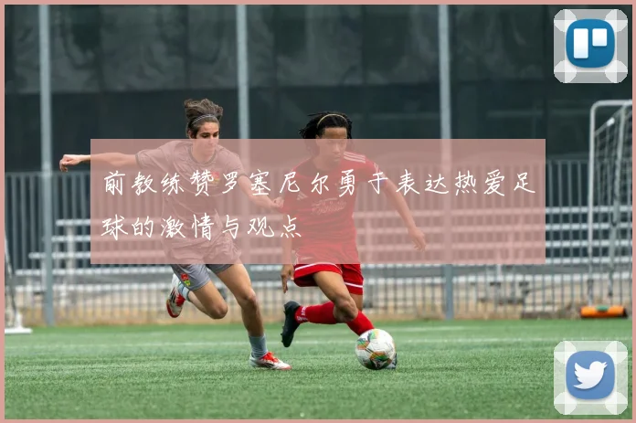 前教练赞罗塞尼尔勇于表达热爱足球的激情与观点
