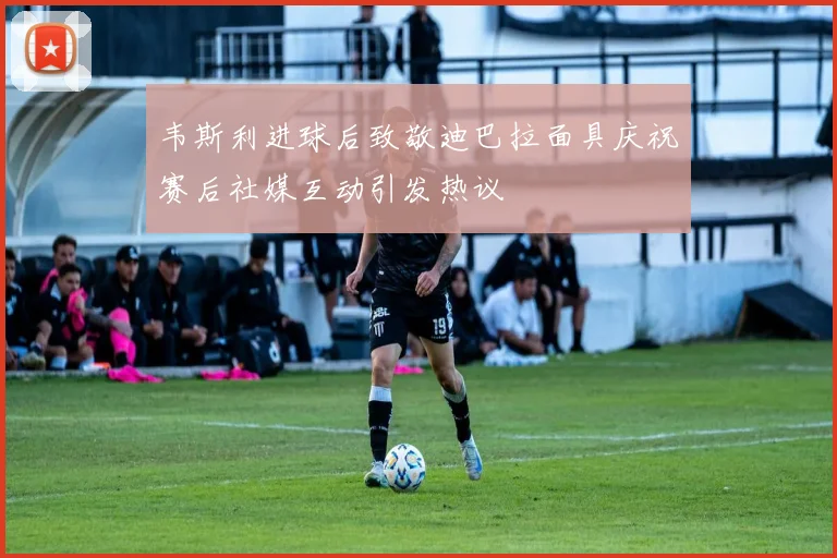 韦斯利进球后致敬迪巴拉面具庆祝赛后社媒互动引发热议