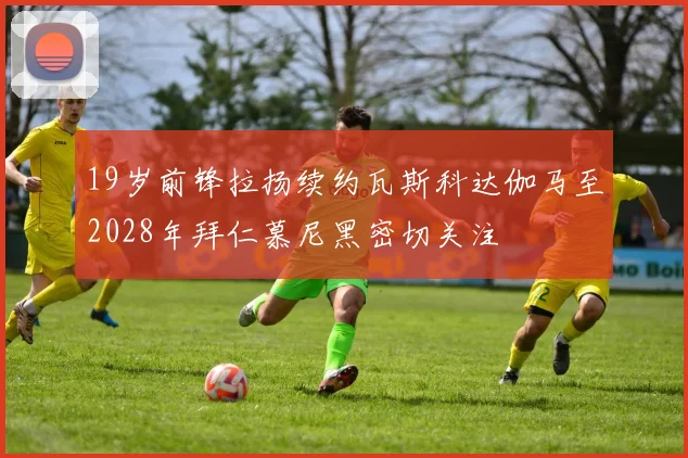 19岁前锋拉扬续约瓦斯科达伽马至2028年拜仁慕尼黑密切关注