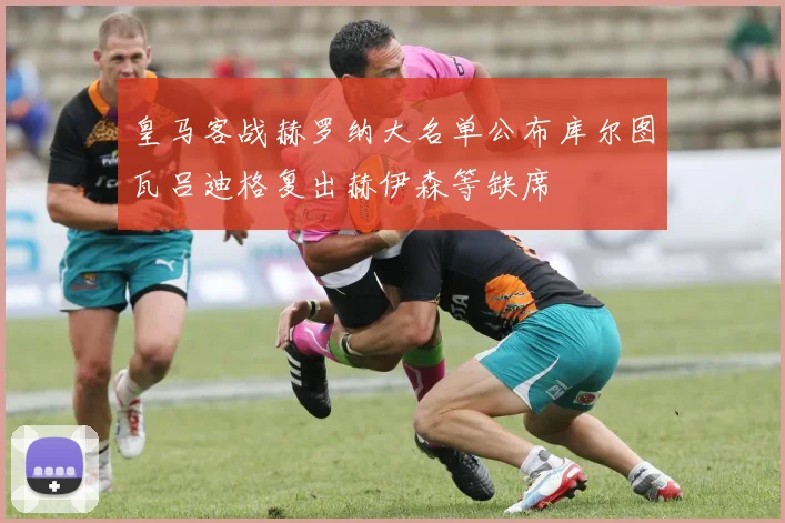 皇马客战赫罗纳大名单公布库尔图瓦吕迪格复出赫伊森等缺席